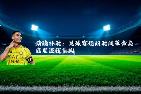 精确补时:足球赛场的时间革命与底层逻辑重构