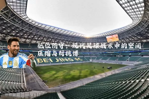 低位防守：现代足球战术中的空间压缩与对抗博弈