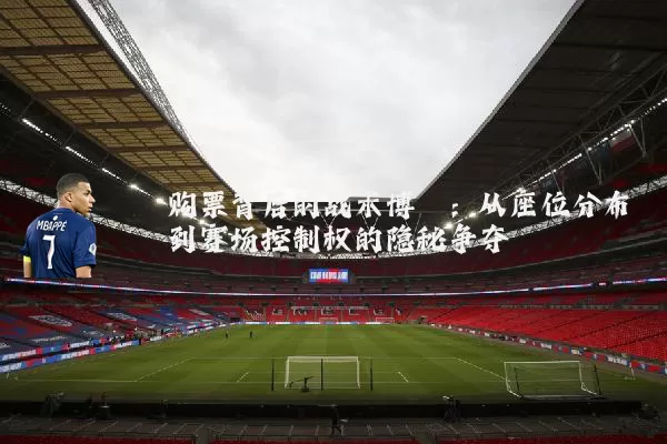 购票背后的战术博弈:从座位分布到赛场控制权的隐秘争夺
