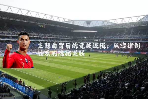 主题曲背后的竞技逻辑:从旋律到战术的隐秘关联