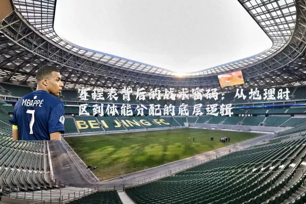 赛程表背后的战术密码：从地理时区到体能分配的底层逻辑