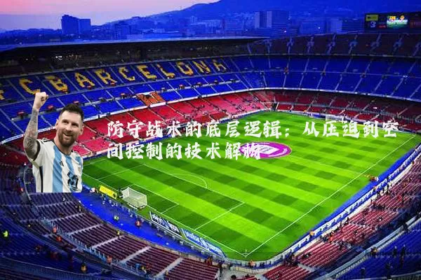 防守战术的底层逻辑：从压迫到空间控制的技术解构