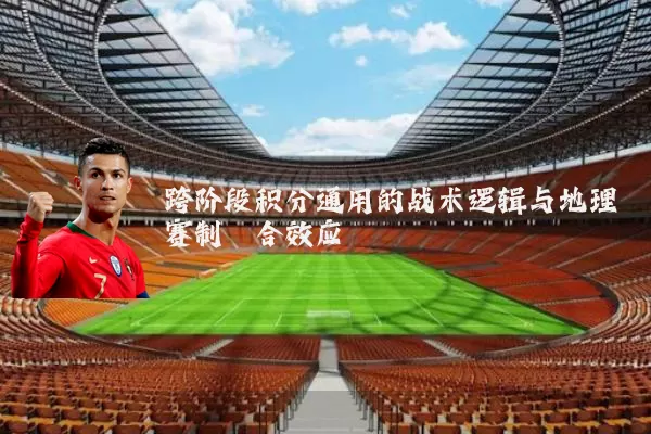 跨阶段积分通用的战术逻辑与地理赛制耦合效应