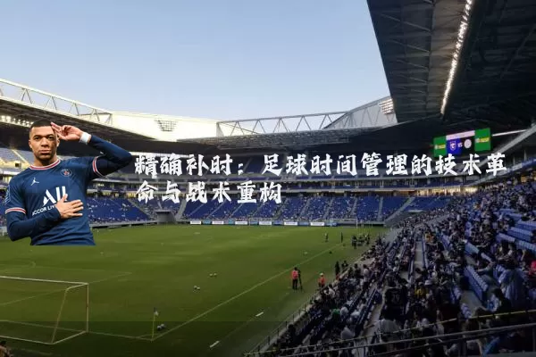 精确补时:足球时间管理的技术革命与战术重构