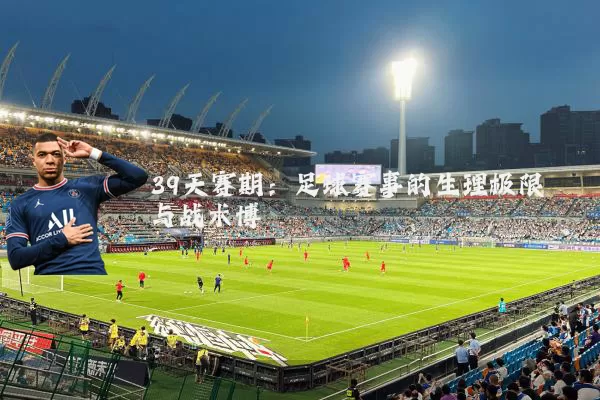 39天赛期：足球赛事的生理极限与战术博弈
