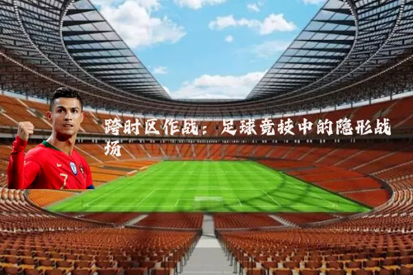 跨时区作战：足球竞技中的隐形战场